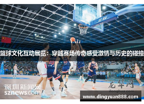 篮球文化互动展览：穿越赛场传奇感受激情与历史的碰撞
