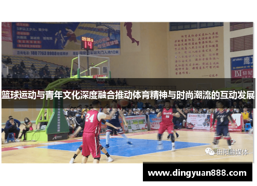 篮球运动与青年文化深度融合推动体育精神与时尚潮流的互动发展
