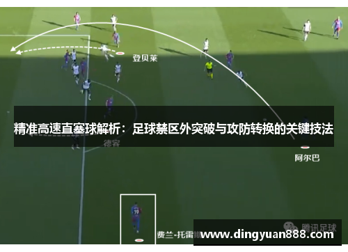 精准高速直塞球解析：足球禁区外突破与攻防转换的关键技法
