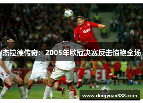 杰拉德传奇：2005年欧冠决赛反击惊艳全场