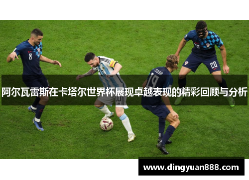 阿尔瓦雷斯在卡塔尔世界杯展现卓越表现的精彩回顾与分析