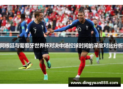 阿根廷与葡萄牙世界杯对决中场控球时间的深度对比分析