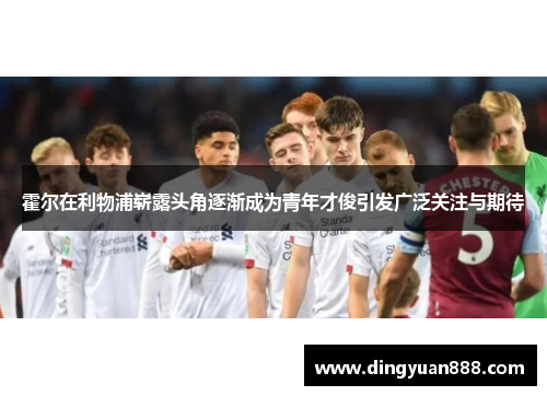 霍尔在利物浦崭露头角逐渐成为青年才俊引发广泛关注与期待