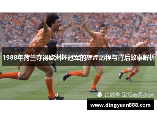 1988年荷兰夺得欧洲杯冠军的辉煌历程与背后故事解析