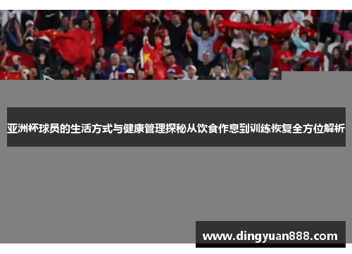 亚洲杯球员的生活方式与健康管理探秘从饮食作息到训练恢复全方位解析