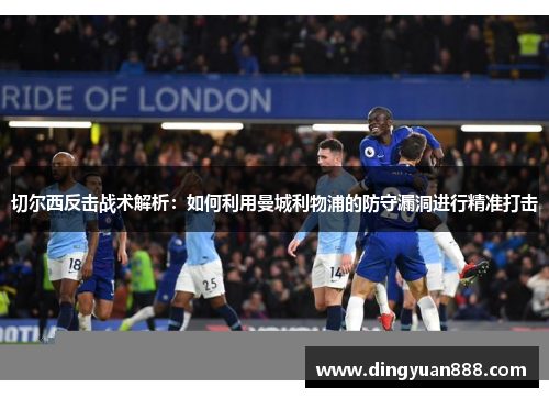 切尔西反击战术解析：如何利用曼城利物浦的防守漏洞进行精准打击