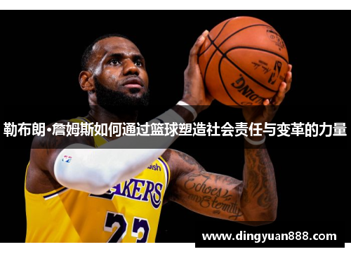 勒布朗·詹姆斯如何通过篮球塑造社会责任与变革的力量