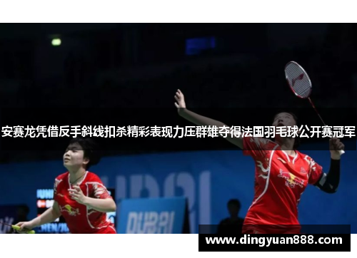安赛龙凭借反手斜线扣杀精彩表现力压群雄夺得法国羽毛球公开赛冠军