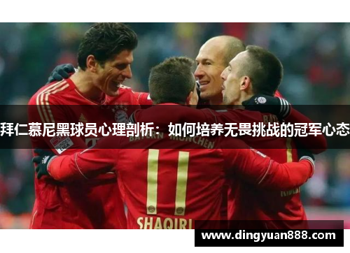 拜仁慕尼黑球员心理剖析：如何培养无畏挑战的冠军心态