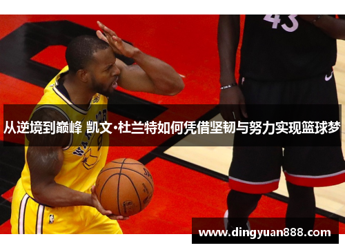 从逆境到巅峰 凯文·杜兰特如何凭借坚韧与努力实现篮球梦