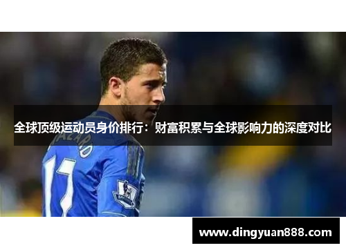 全球顶级运动员身价排行：财富积累与全球影响力的深度对比