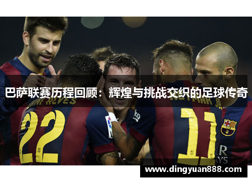 巴萨联赛历程回顾：辉煌与挑战交织的足球传奇