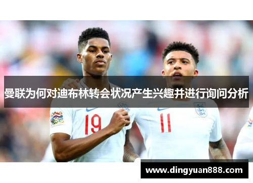 曼联为何对迪布林转会状况产生兴趣并进行询问分析