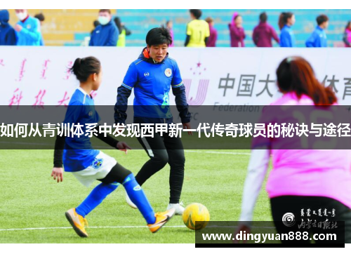 如何从青训体系中发现西甲新一代传奇球员的秘诀与途径