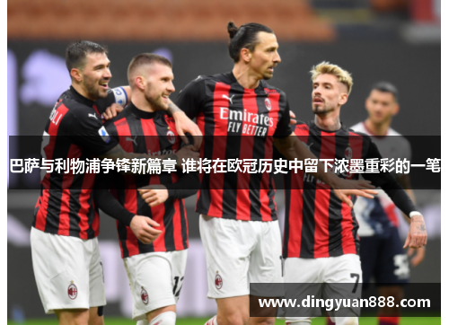 巴萨与利物浦争锋新篇章 谁将在欧冠历史中留下浓墨重彩的一笔