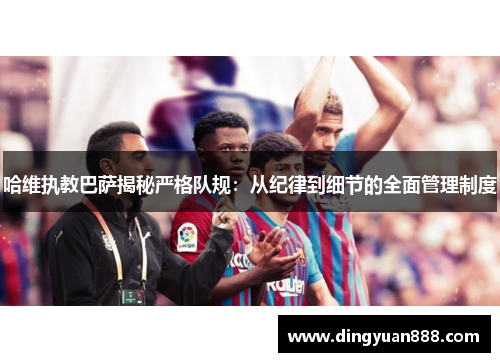 哈维执教巴萨揭秘严格队规：从纪律到细节的全面管理制度