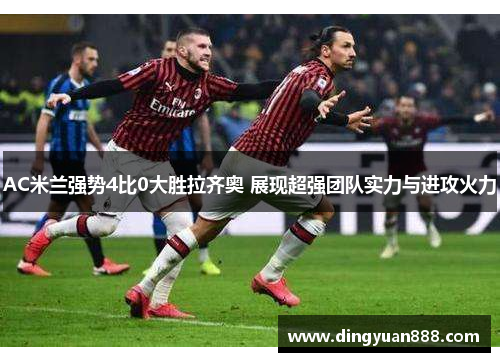 AC米兰强势4比0大胜拉齐奥 展现超强团队实力与进攻火力