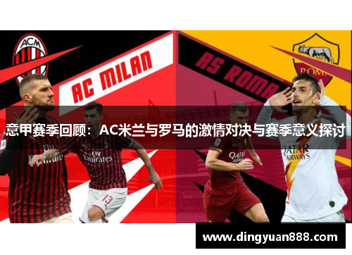意甲赛季回顾：AC米兰与罗马的激情对决与赛季意义探讨