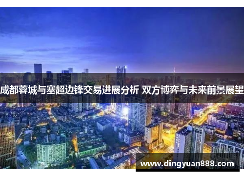 成都蓉城与塞超边锋交易进展分析 双方博弈与未来前景展望