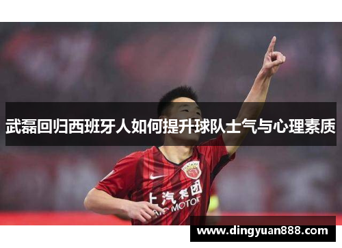 武磊回归西班牙人如何提升球队士气与心理素质