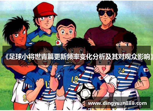 《足球小将世青篇更新频率变化分析及其对观众影响》