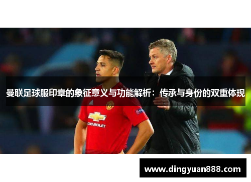 曼联足球服印章的象征意义与功能解析：传承与身份的双重体现