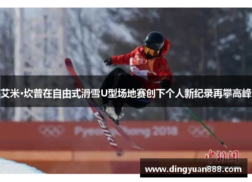 艾米·坎普在自由式滑雪U型场地赛创下个人新纪录再攀高峰