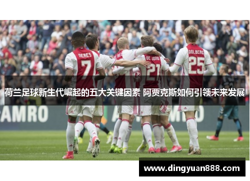 荷兰足球新生代崛起的五大关键因素 阿贾克斯如何引领未来发展