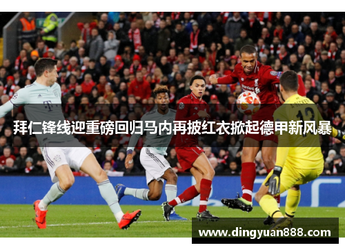 拜仁锋线迎重磅回归马内再披红衣掀起德甲新风暴