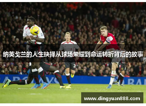 纳英戈兰的人生抉择从球场荣耀到命运转折背后的故事