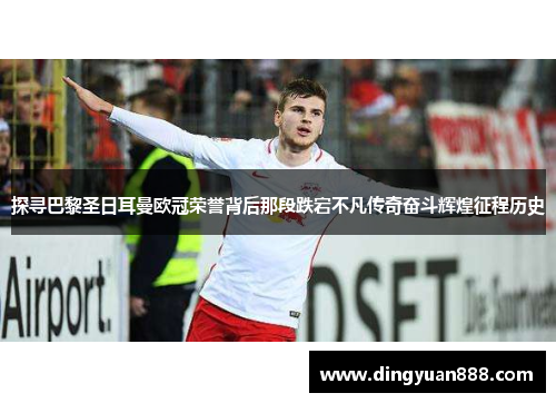 探寻巴黎圣日耳曼欧冠荣誉背后那段跌宕不凡传奇奋斗辉煌征程历史