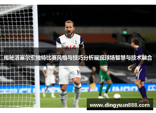 揭秘洛塞尔索独特比赛风格与技巧分析展现球场智慧与技术融合 揭秘洛塞尔索独特比赛风格与技巧分析展现球场智慧与技术融合